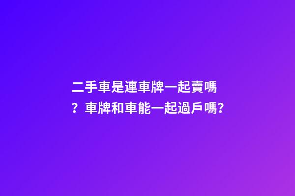 二手車是連車牌一起賣嗎？車牌和車能一起過戶嗎？